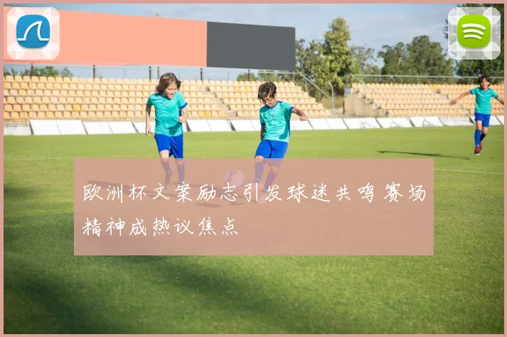 欧洲杯文案励志引发球迷共鸣 赛场精神成热议焦点
