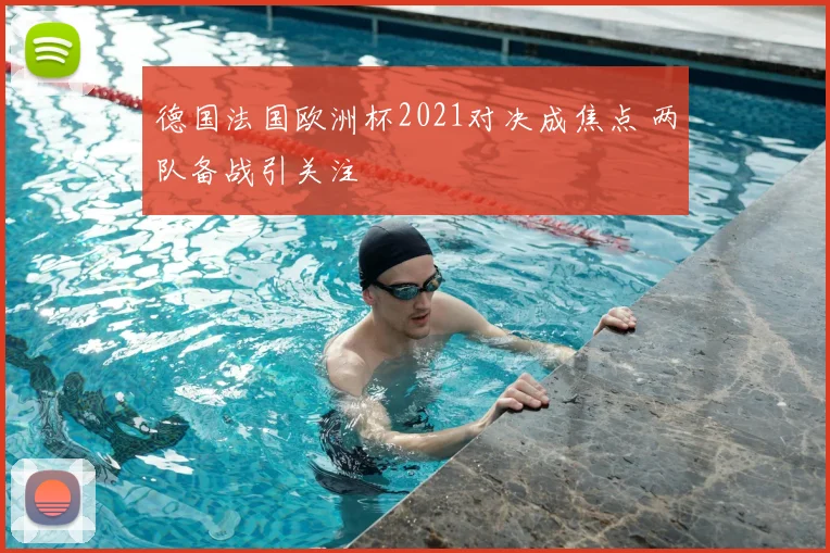 德国法国欧洲杯2021对决成焦点 两队备战引关注