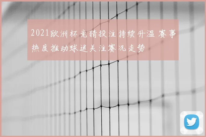 2021欧洲杯竞猜投注持续升温 赛事热度推动球迷关注赛况走势