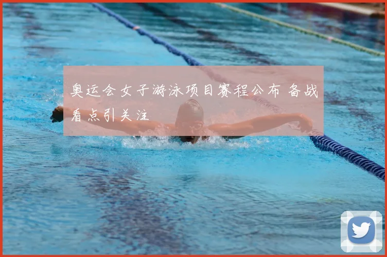 奥运会女子游泳项目赛程公布 备战看点引关注