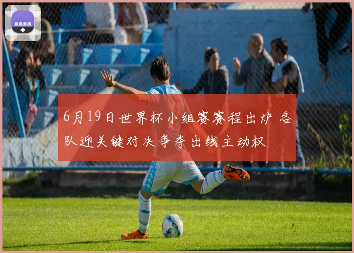 6月19日世界杯小组赛赛程出炉 各队迎关键对决争夺出线主动权