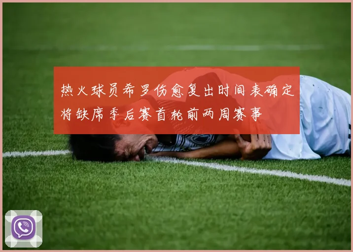 热火球员希罗伤愈复出时间表确定将缺席季后赛首轮前两周赛事