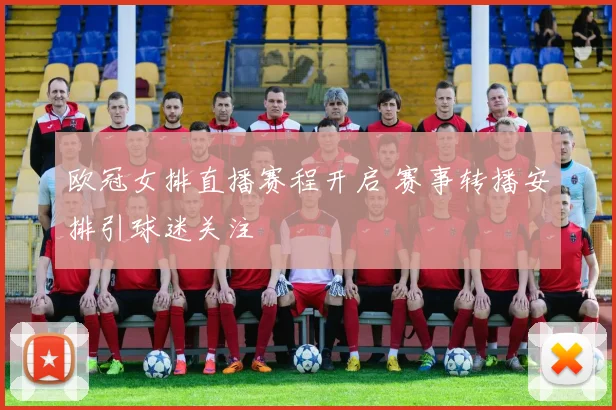 欧冠女排直播赛程开启 赛事转播安排引球迷关注