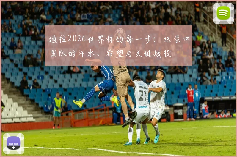 通往2026世界杯的每一步：记录中国队的汗水、希望与关键战役