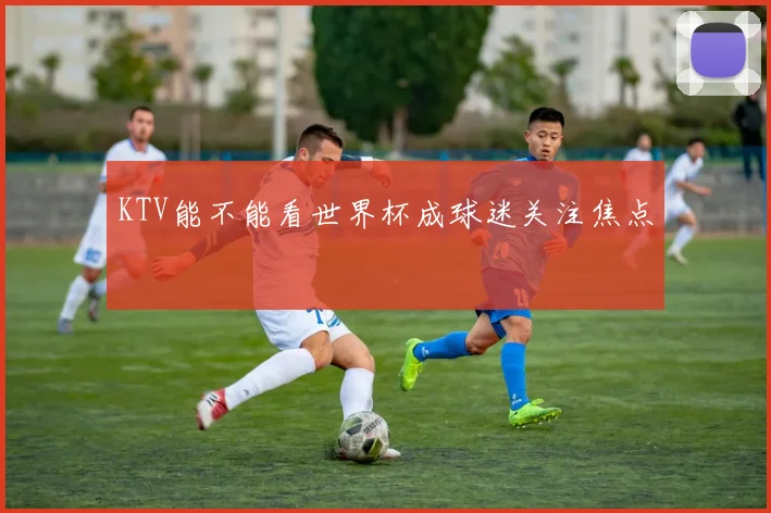 KTV能不能看世界杯成球迷关注焦点