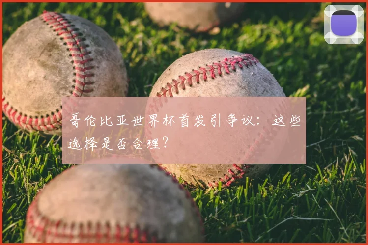 哥伦比亚世界杯首发引争议:这些选择是否合理?