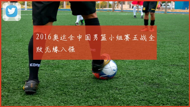 2016奥运会中国男篮小组赛五战全败无缘八强