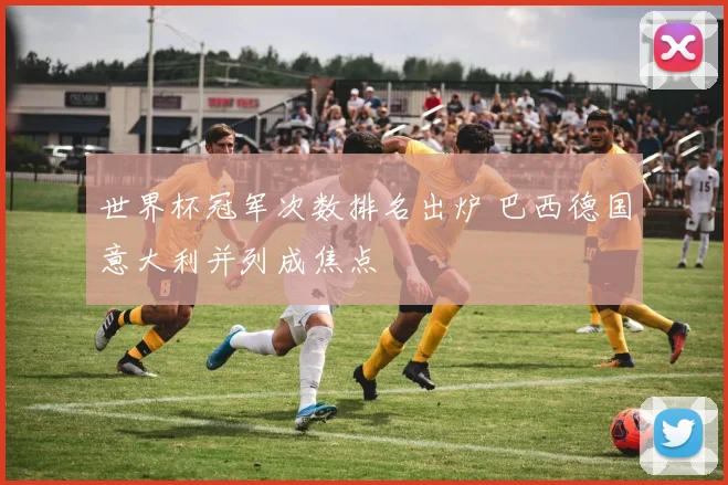 世界杯冠军次数排名出炉 巴西德国意大利并列成焦点