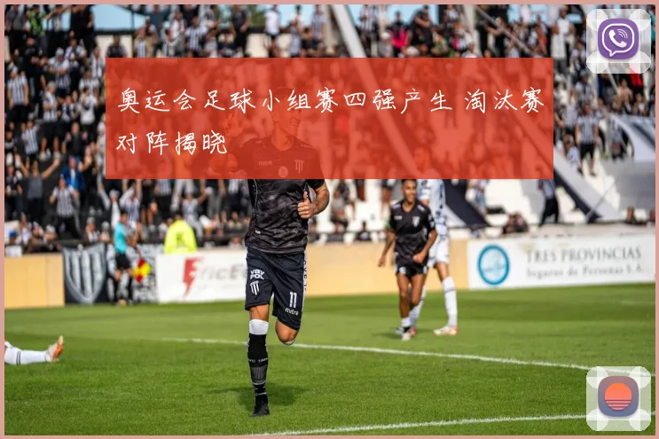 奥运会足球小组赛四强产生 淘汰赛对阵揭晓