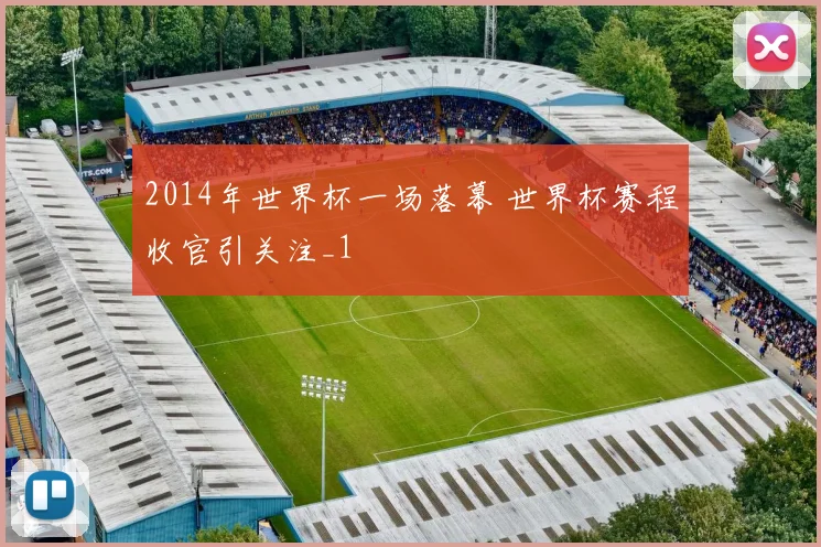 2014年世界杯一场落幕 世界杯赛程收官引关注_1