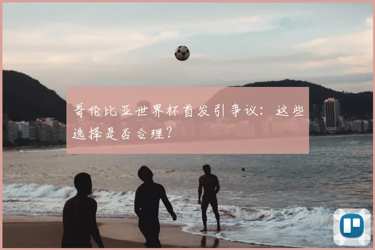 哥伦比亚世界杯首发引争议:这些选择是否合理?