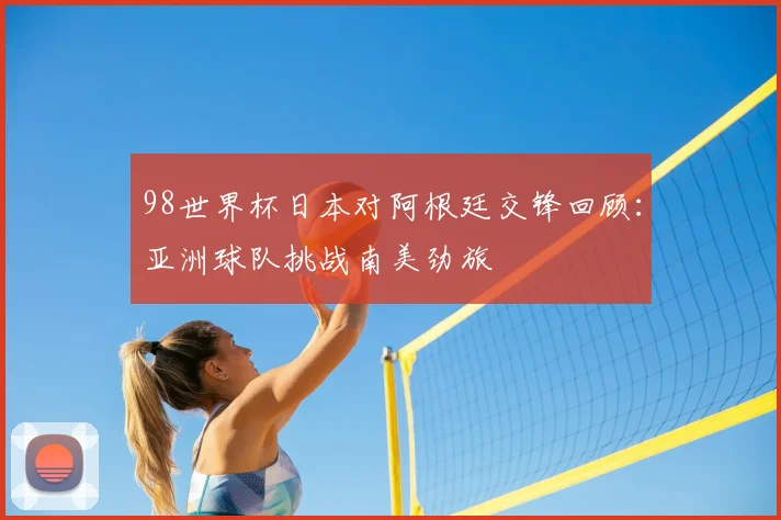 98世界杯日本对阿根廷交锋回顾：亚洲球队挑战南美劲旅