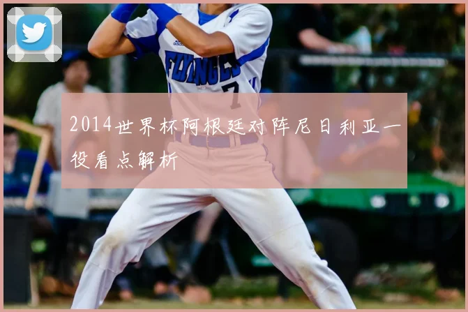 2014世界杯阿根廷对阵尼日利亚一役看点解析