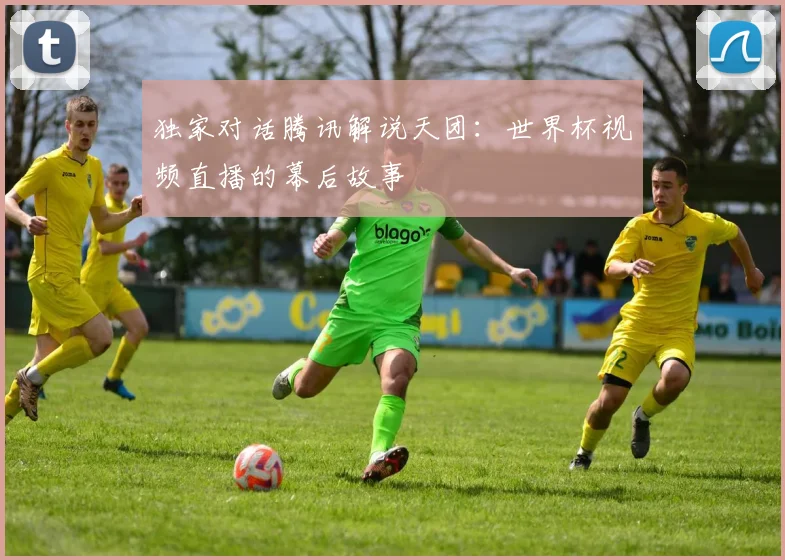 独家对话腾讯解说天团:世界杯视频直播的幕后故事