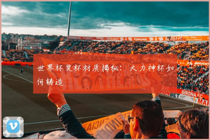 世界杯奖杯材质揭秘:大力神杯如何铸造