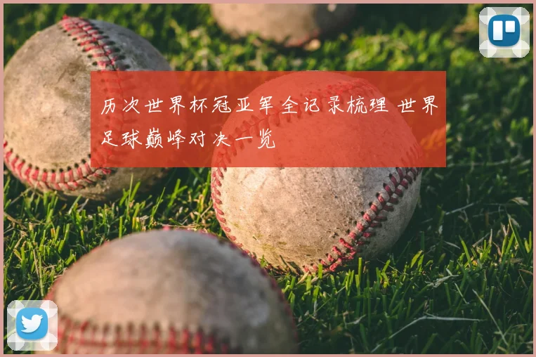 历次世界杯冠亚军全记录梳理 世界足球巅峰对决一览