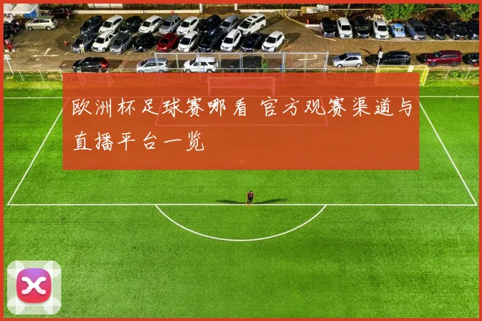 欧洲杯足球赛哪看 官方观赛渠道与直播平台一览
