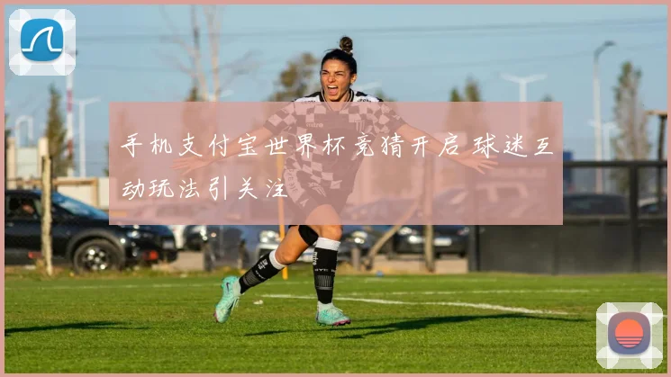 手机支付宝世界杯竞猜开启 球迷互动玩法引关注