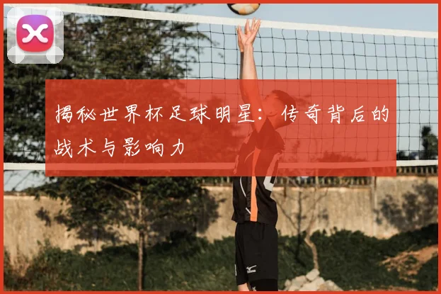 揭秘世界杯足球明星：传奇背后的战术与影响力