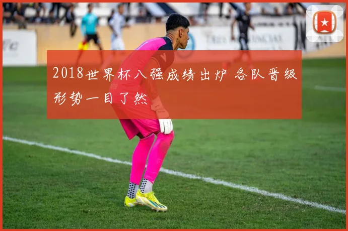 2018世界杯八强成绩出炉 各队晋级形势一目了然