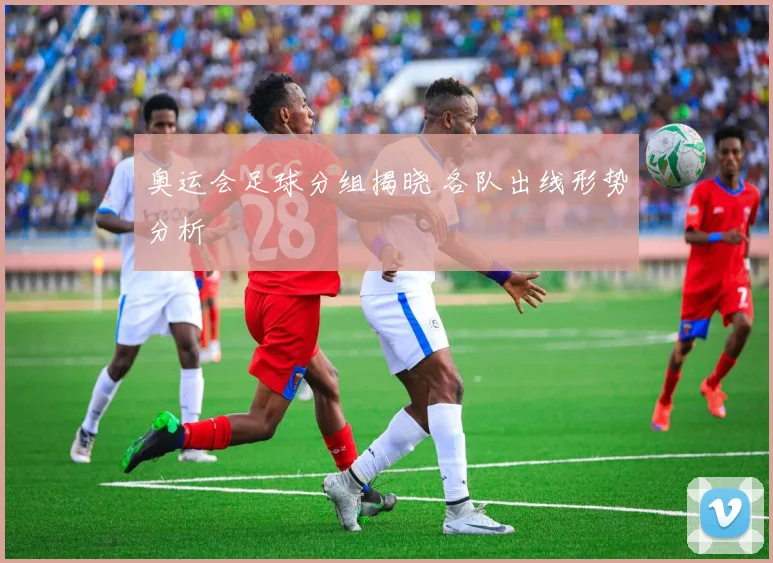 奥运会足球分组揭晓 各队出线形势分析