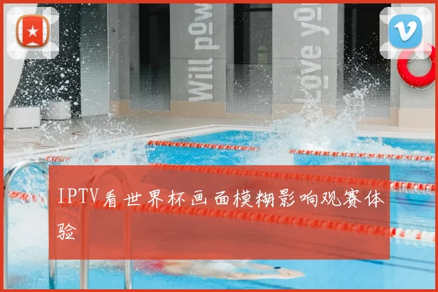 IPTV看世界杯画面模糊影响观赛体验