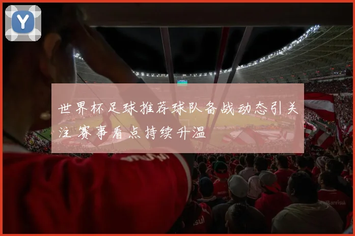 世界杯足球推荐球队备战动态引关注 赛事看点持续升温